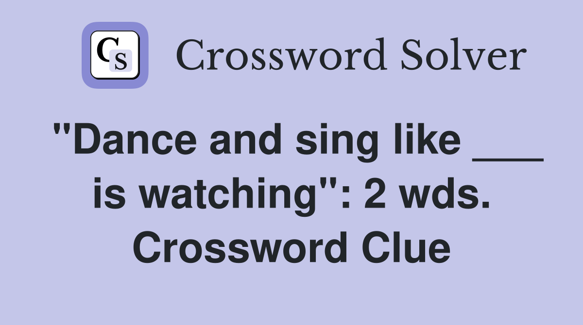 "Dance and sing like ___ is watching": 2 wds. Crossword Clue