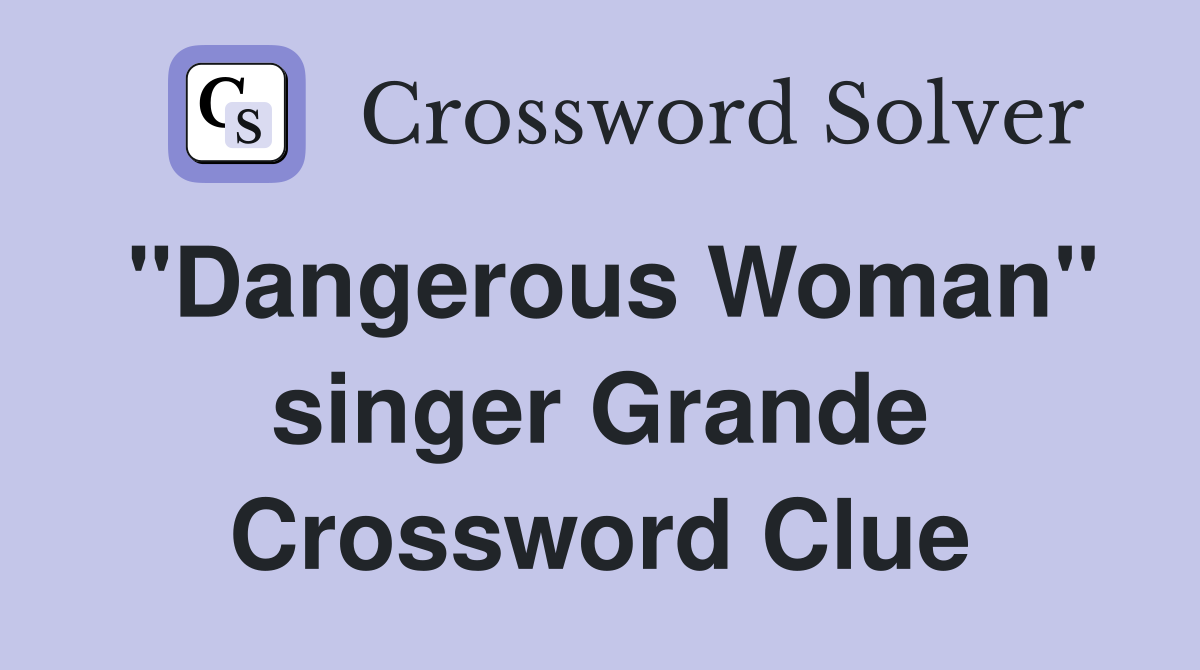 "Dangerous Woman" singer Grande Crossword Clue