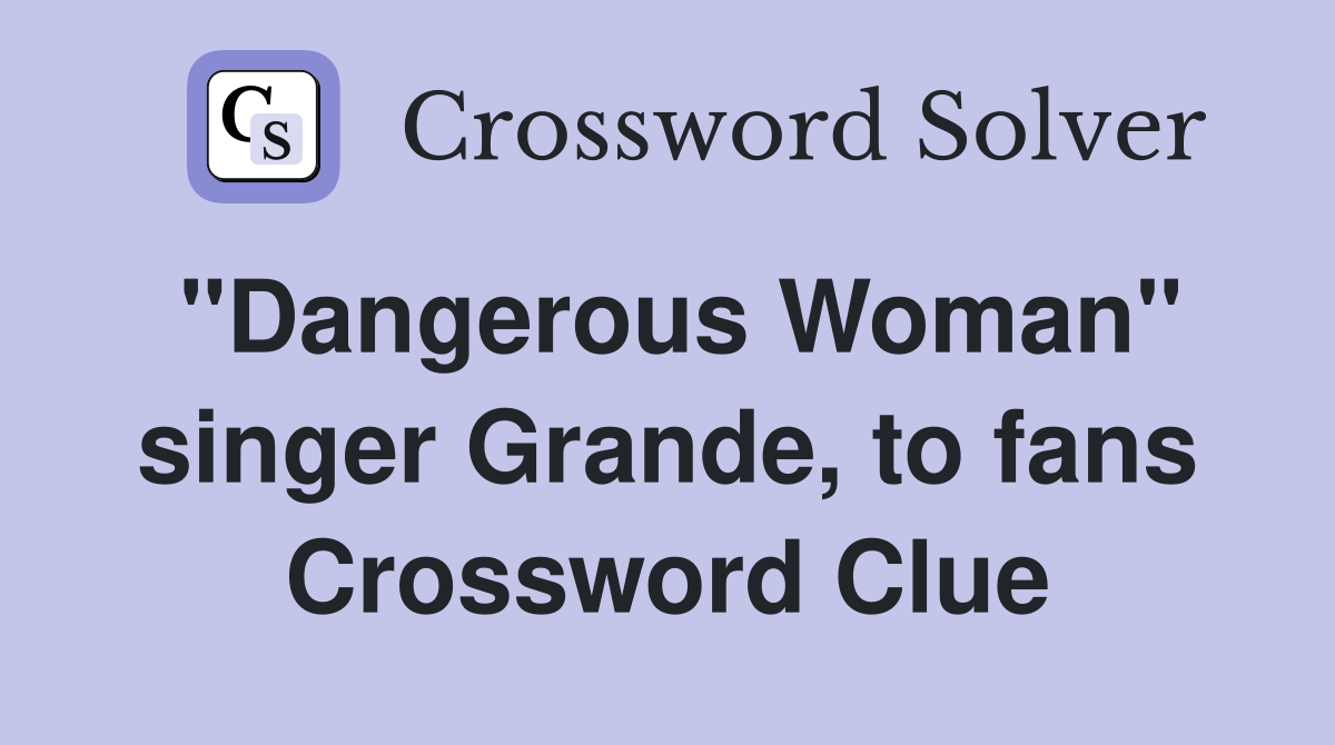 "Dangerous Woman" singer Grande, to fans Crossword Clue