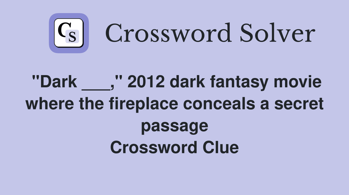 "Dark ___," 2012 dark fantasy movie where the fireplace conceals a secret passage Crossword Clue