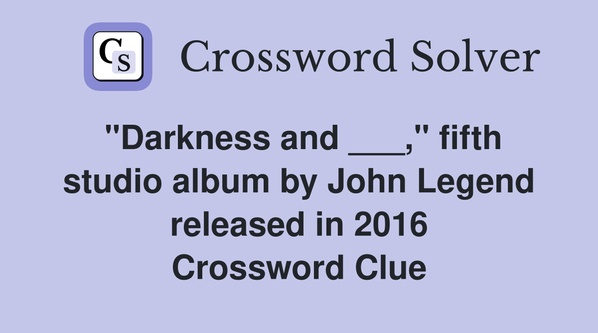 "Darkness and ___," fifth studio album by John Legend released in 2016 Crossword Clue