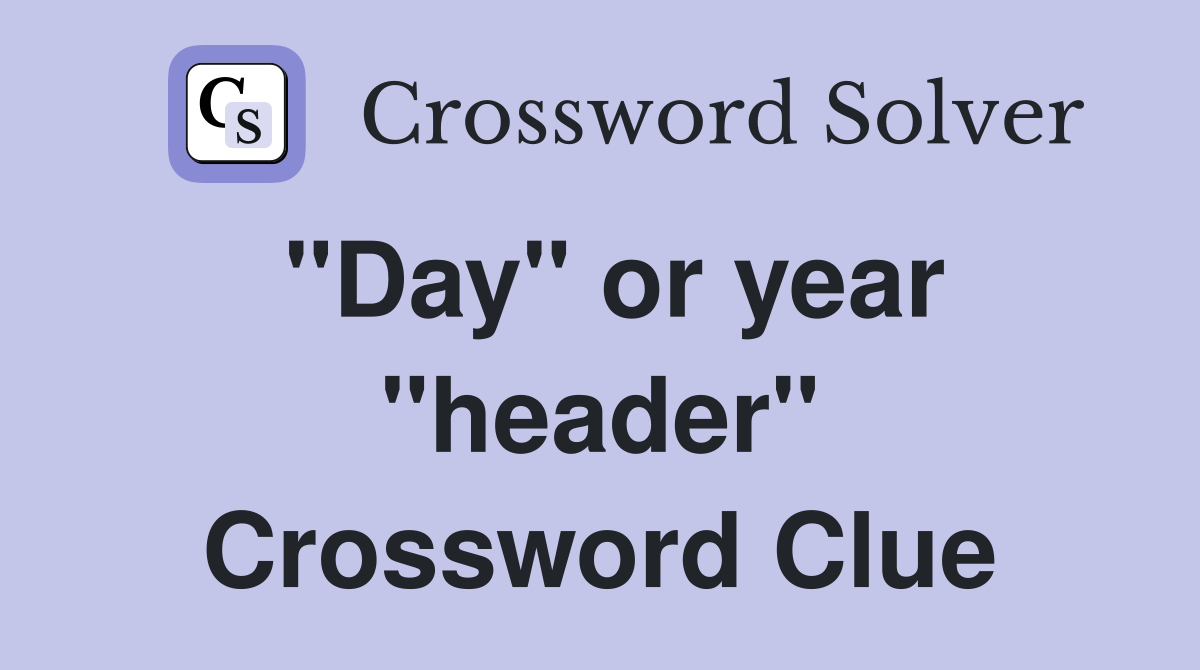 "Day" or year "header" Crossword Clue