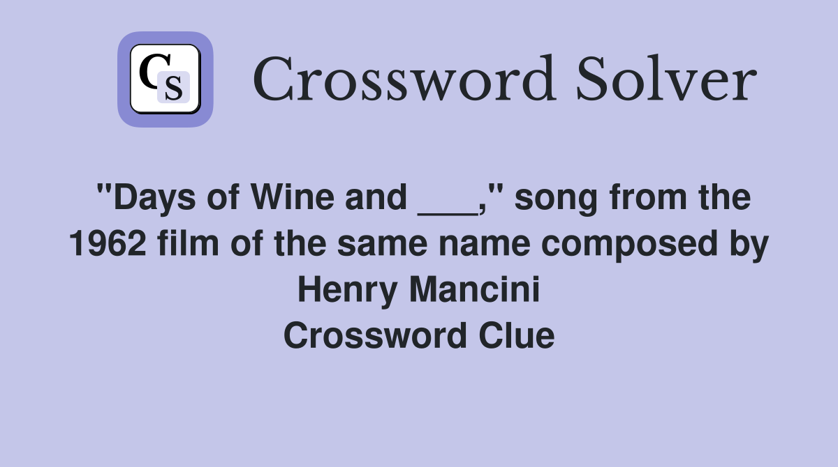 "Days of Wine and ___," song from the 1962 film of the same name composed by Henry Mancini Crossword Clue