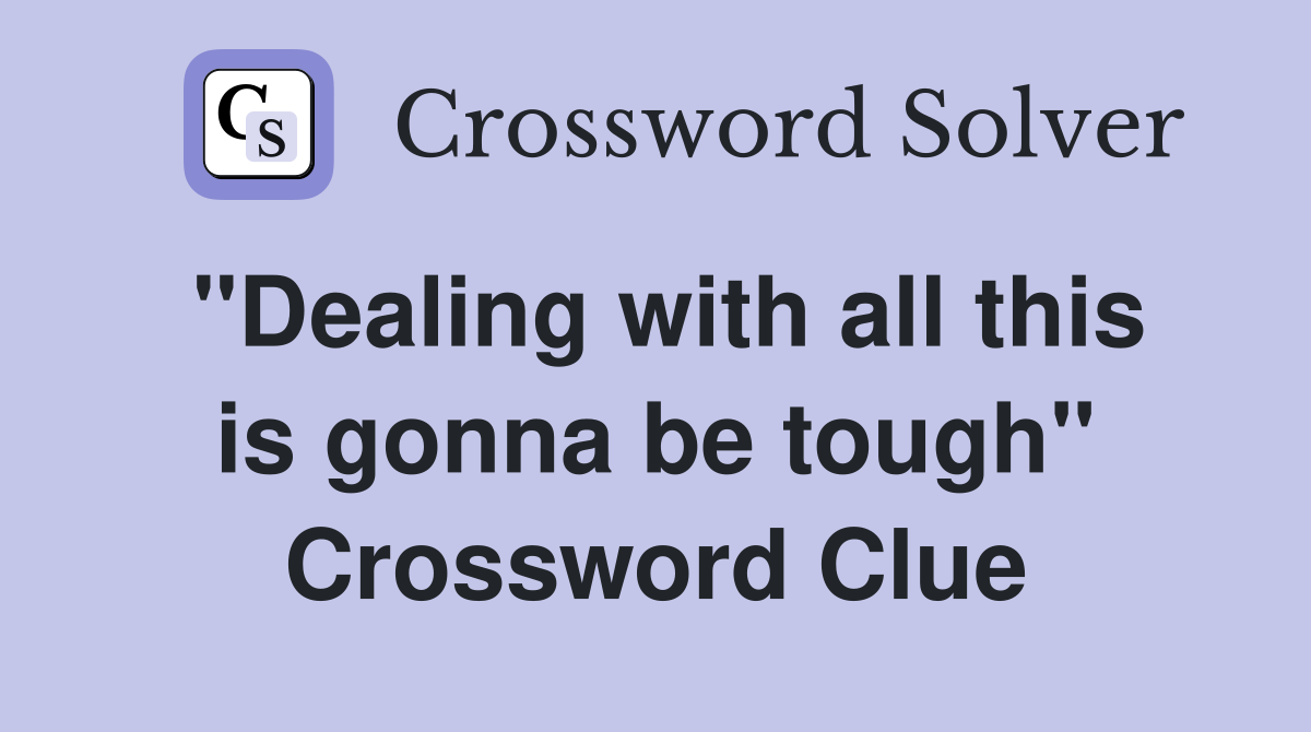 "Dealing with all this is gonna be tough" Crossword Clue