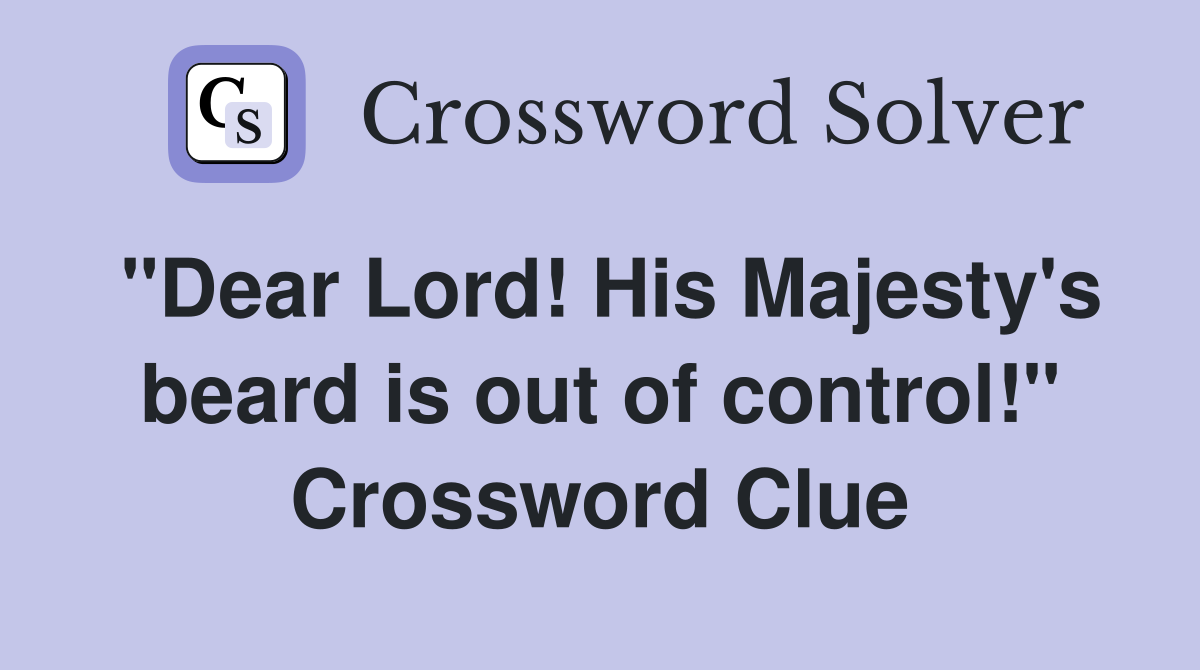 "Dear Lord! His Majesty's beard is out of control!" Crossword Clue