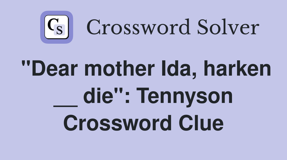 "Dear mother Ida, harken __ die": Tennyson Crossword Clue