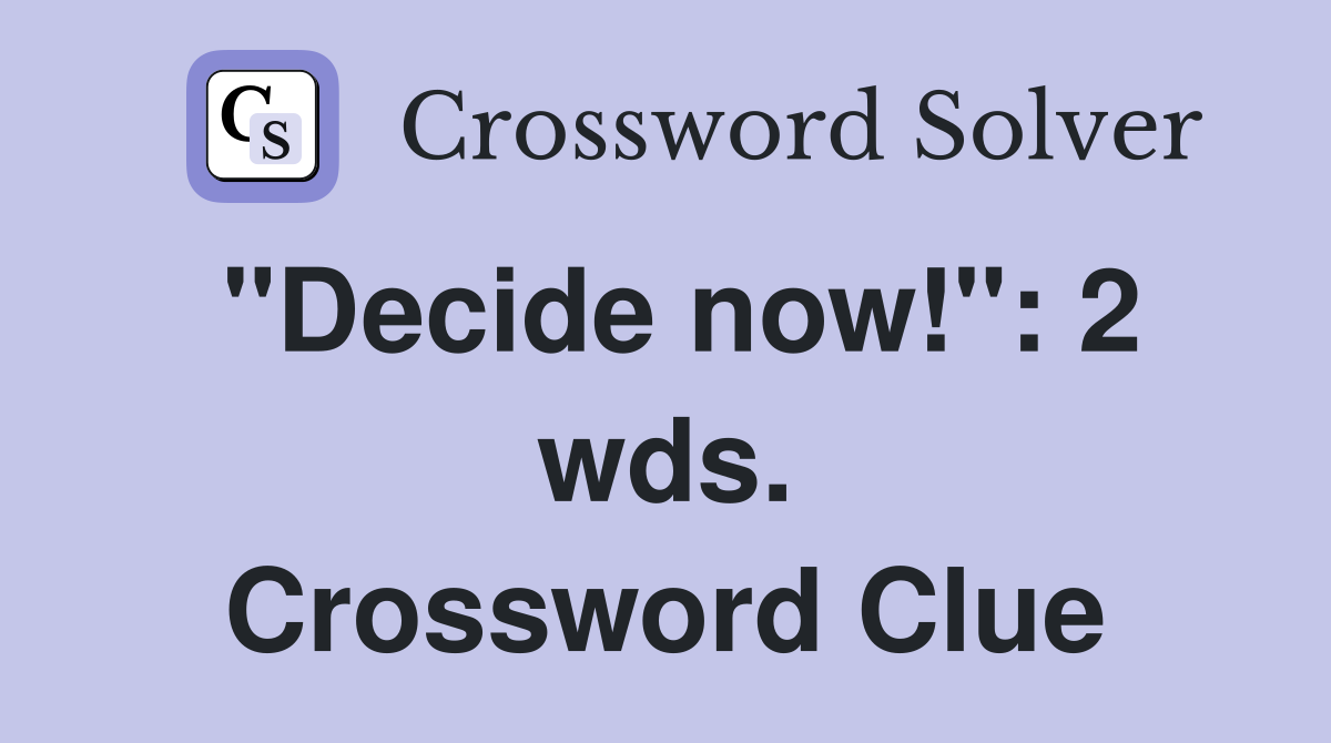 "Decide now!": 2 wds. Crossword Clue