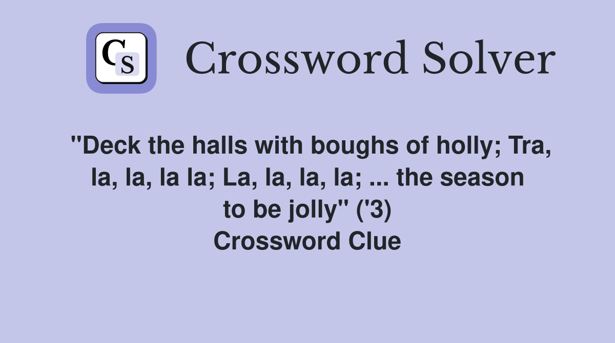 "Deck the halls with boughs of holly; Tra, la, la, la la; La, la, la, la; ... the season to be jolly" ('3) Crossword Clue
