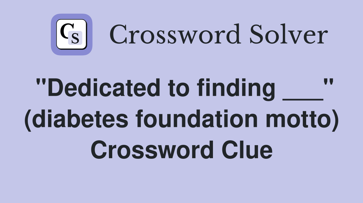 "Dedicated to finding ___" (diabetes foundation motto) Crossword Clue