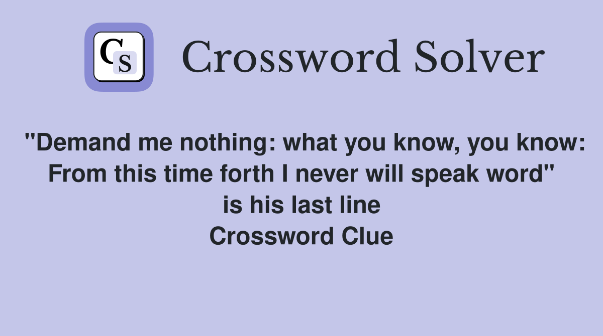 "Demand me nothing: what you know, you know: From this time forth I never will speak word" is his last line Crossword Clue