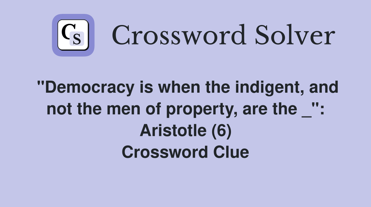 "Democracy is when the indigent, and not the men of property, are the _": Aristotle (6) Crossword Clue