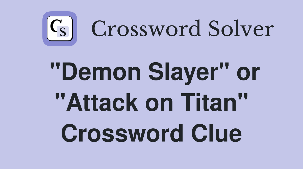 "Demon Slayer" or "Attack on Titan" Crossword Clue