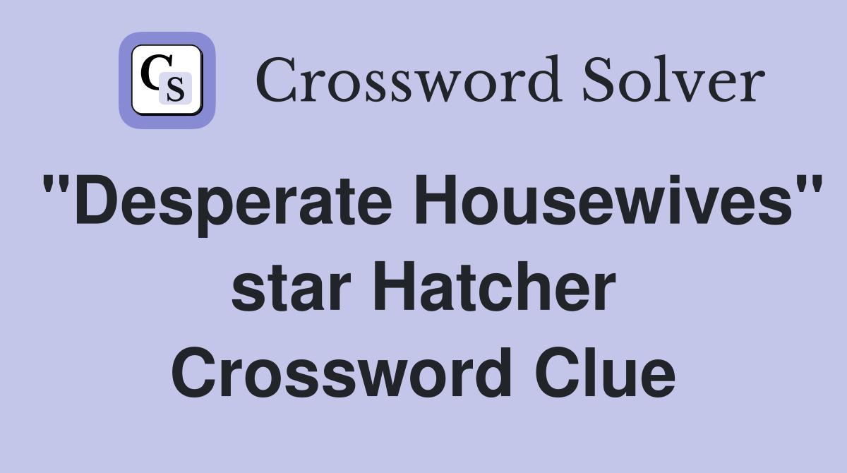 "Desperate Housewives" star Hatcher Crossword Clue