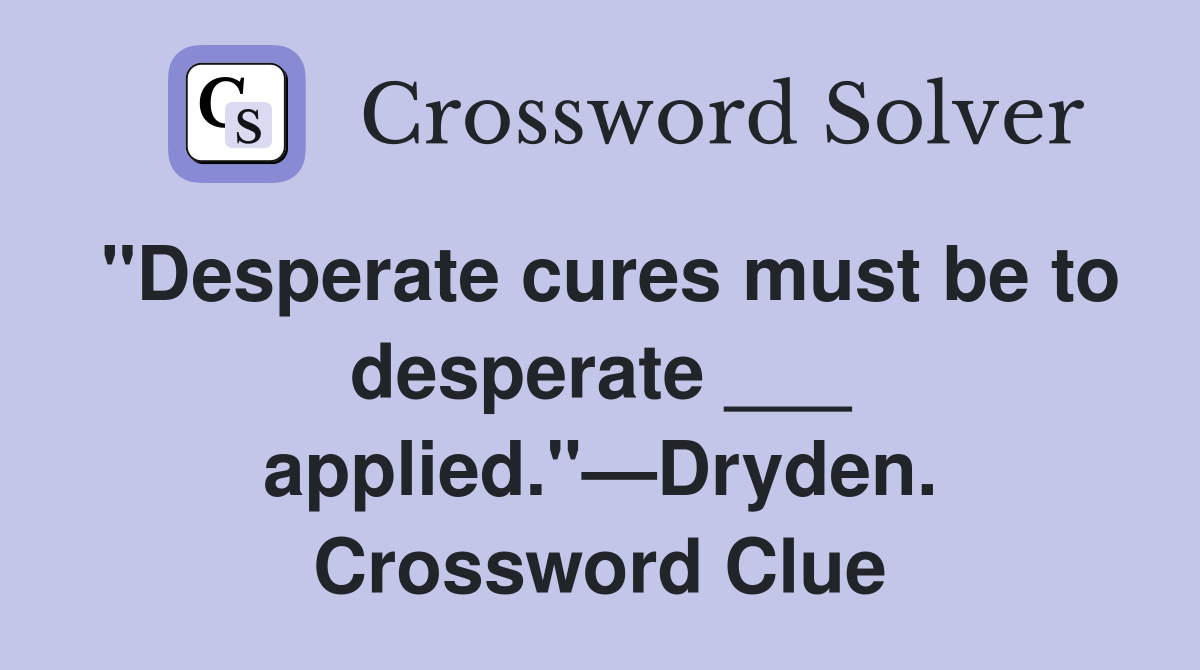 "Desperate cures must be to desperate ___ applied."—Dryden. Crossword Clue