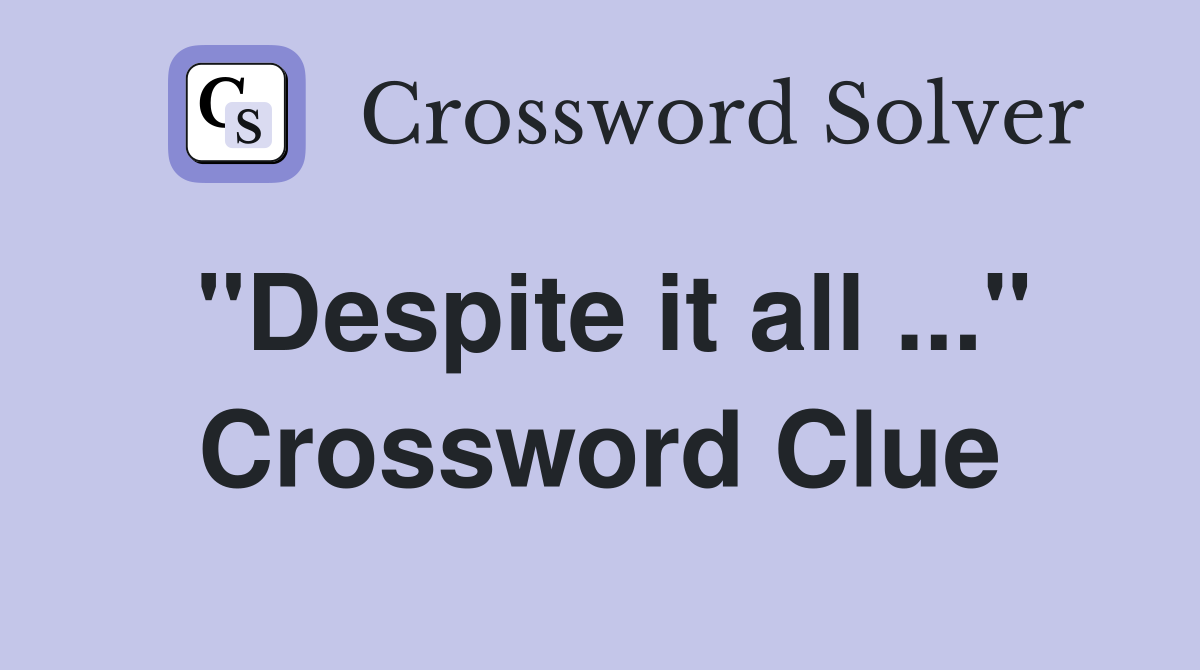 "Despite it all ..." Crossword Clue