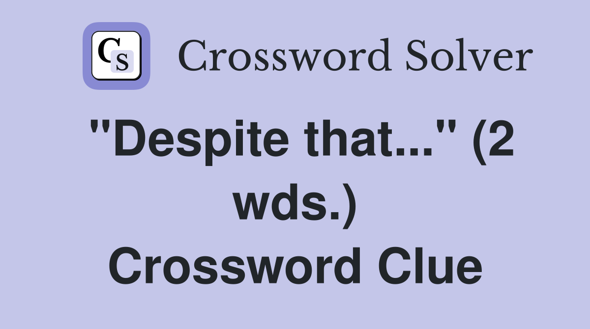 "Despite that..." (2 wds.) Crossword Clue