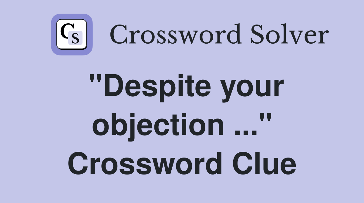 "Despite your objection ..." Crossword Clue