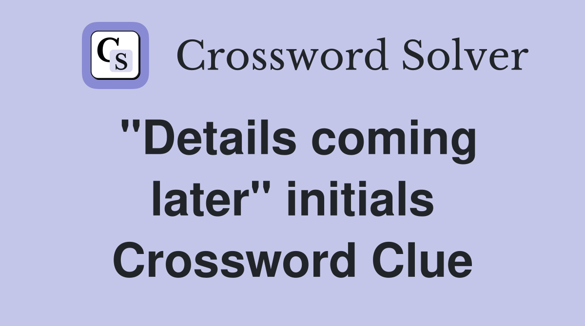 "Details coming later" initials Crossword Clue