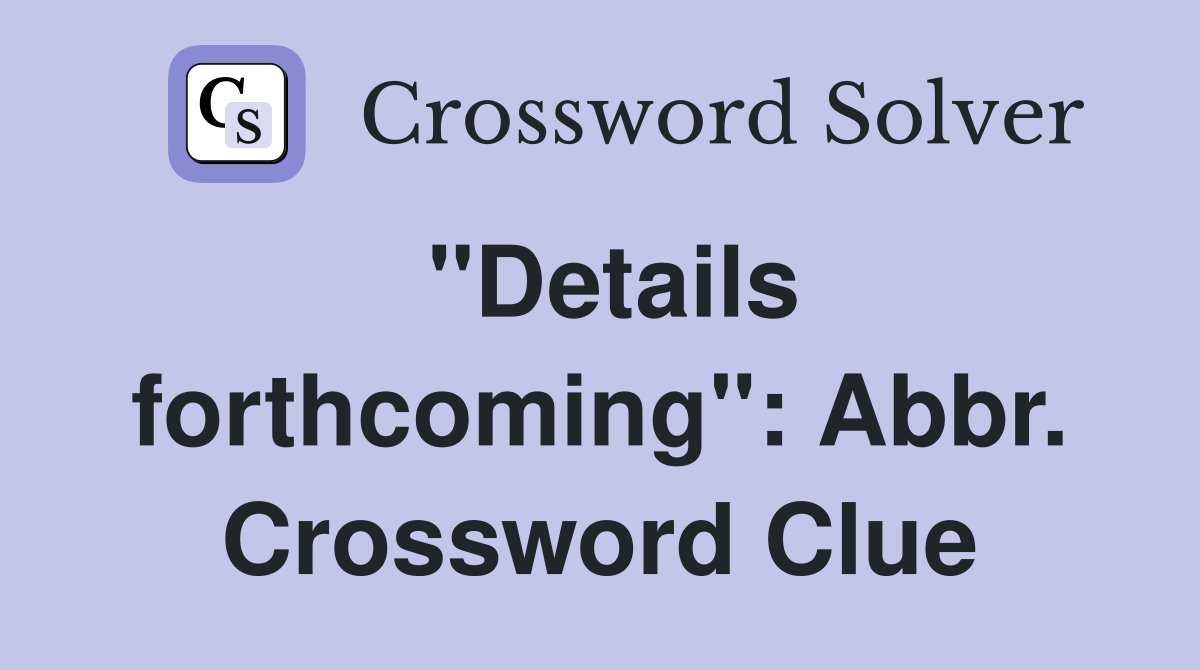 "Details forthcoming": Abbr. Crossword Clue