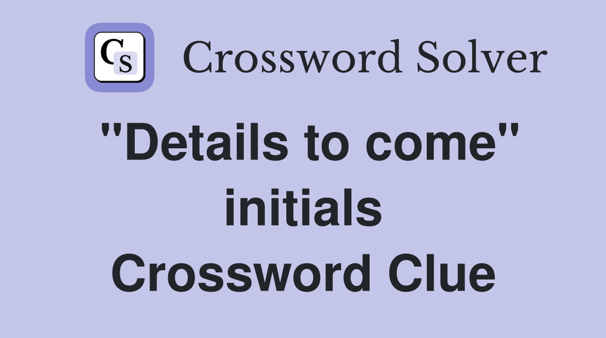"Details to come" initials Crossword Clue