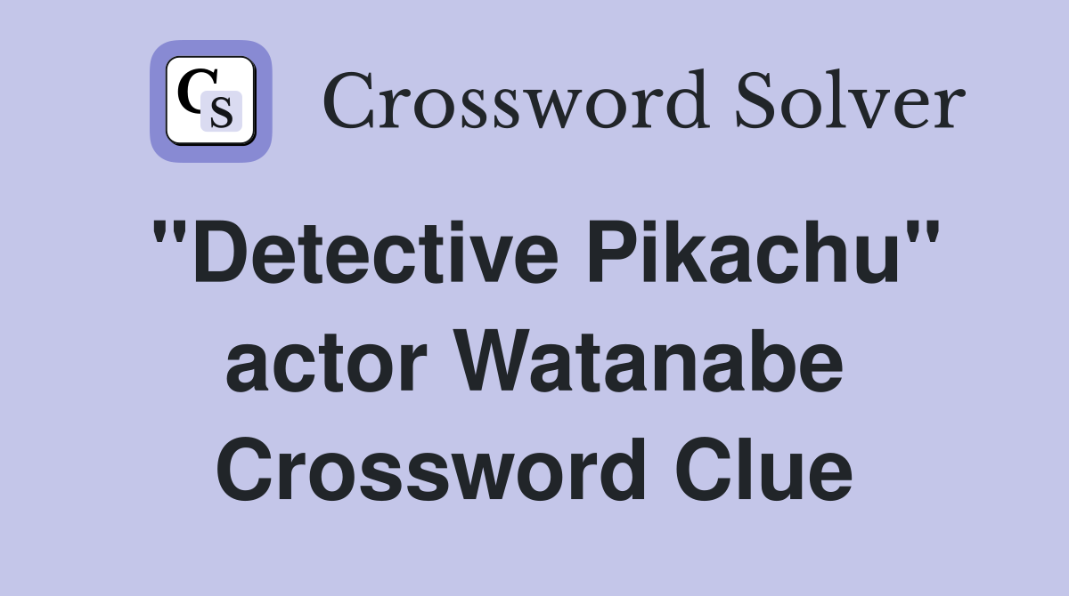 "Detective Pikachu" actor Watanabe Crossword Clue
