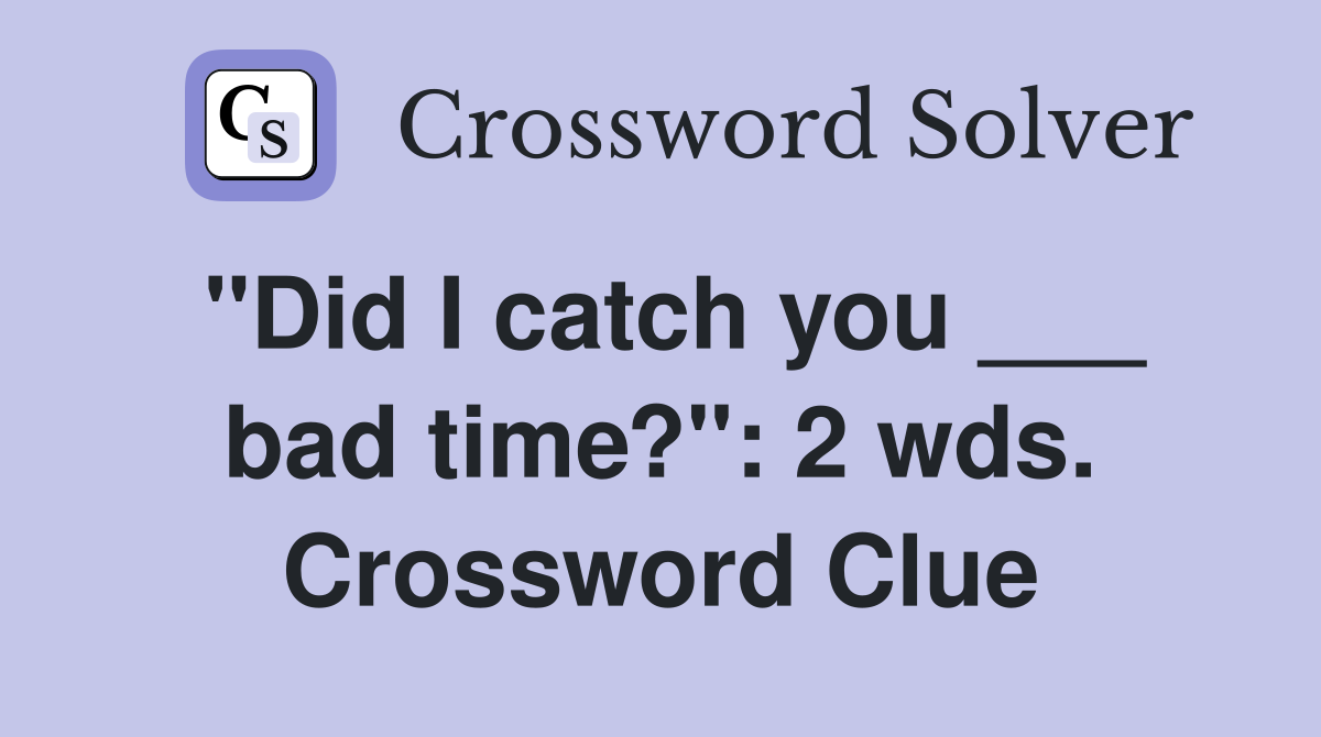 "Did I catch you ___ bad time?": 2 wds. Crossword Clue