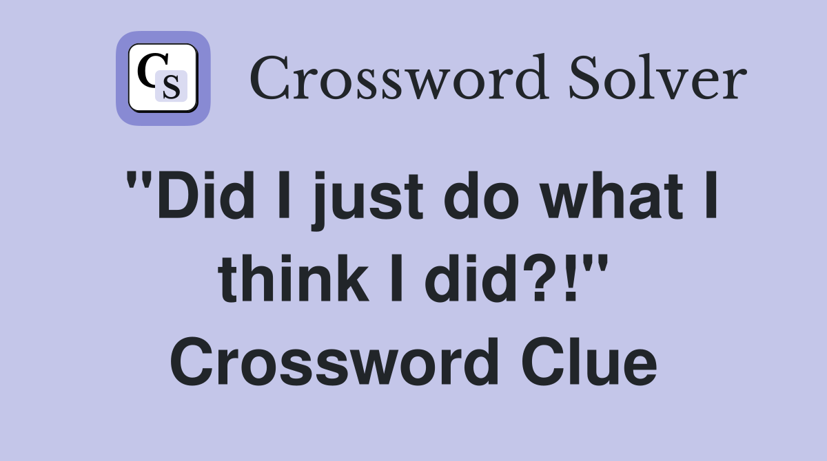 "Did I just do what I think I did?!" Crossword Clue