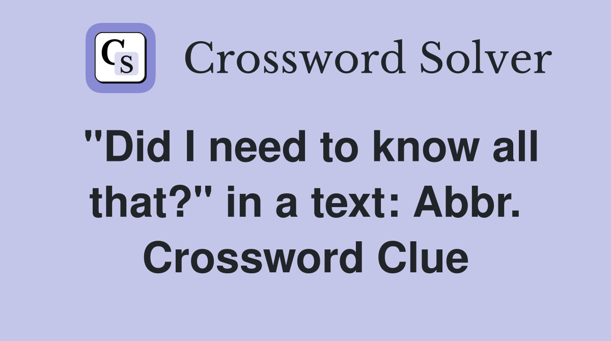 "Did I need to know all that?" in a text: Abbr. Crossword Clue