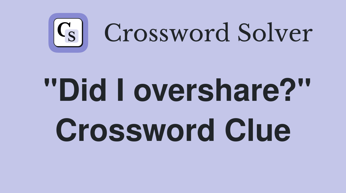 "Did I overshare?" Crossword Clue