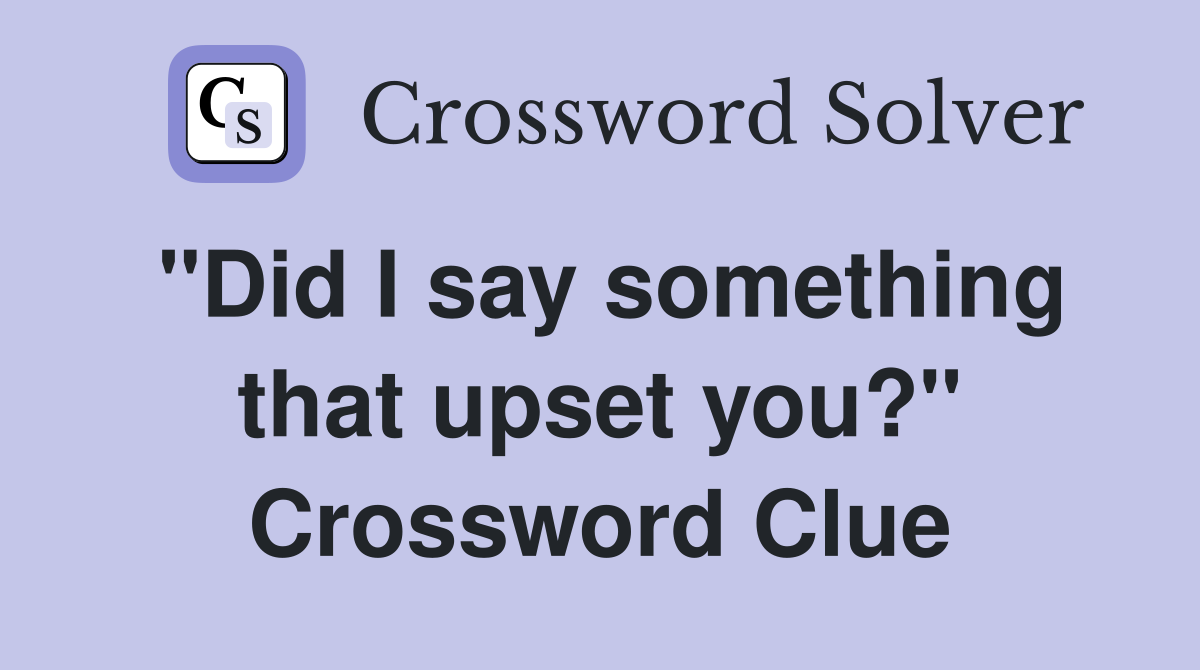 "Did I say something that upset you?" Crossword Clue