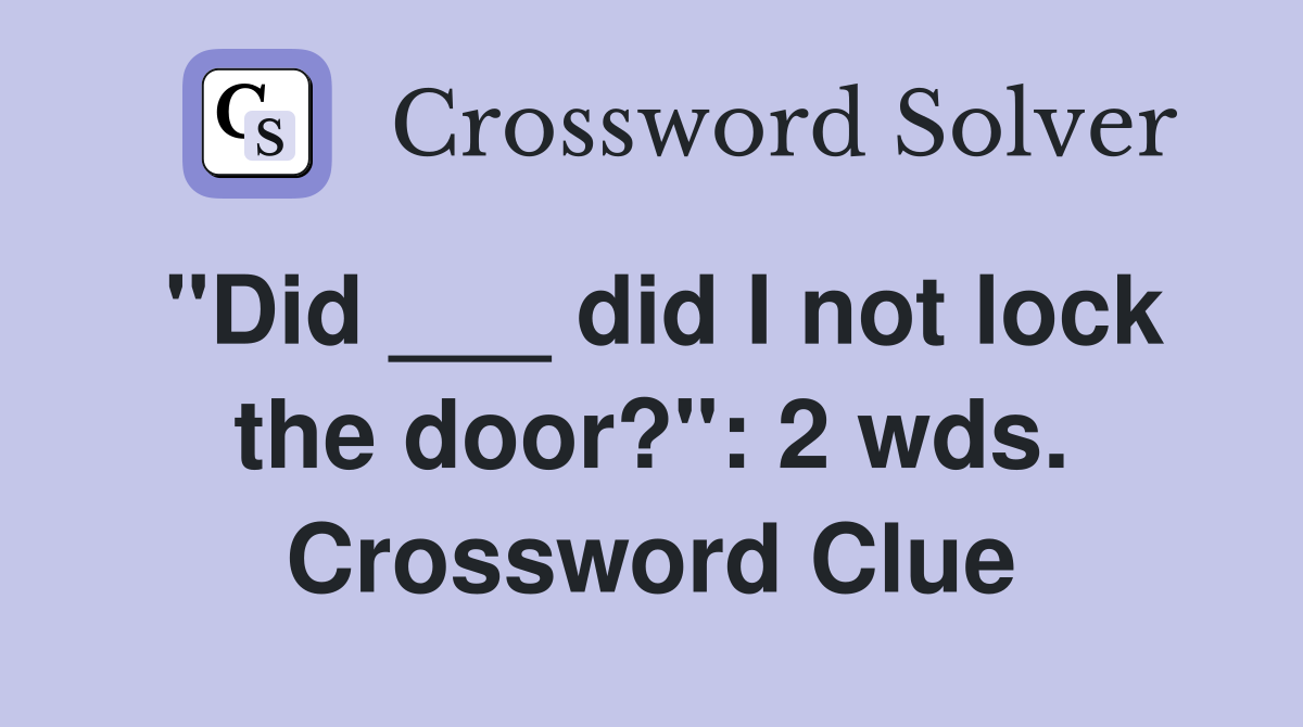 "Did ___ did I not lock the door?": 2 wds. Crossword Clue