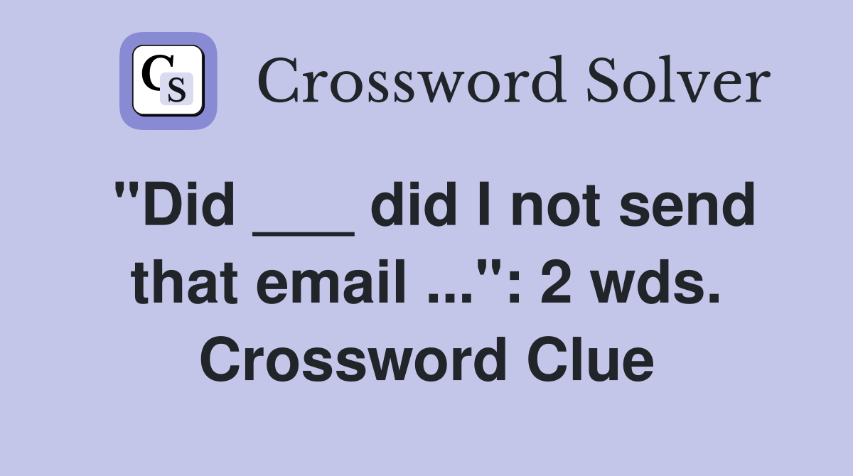 "Did ___ did I not send that email ...": 2 wds. Crossword Clue