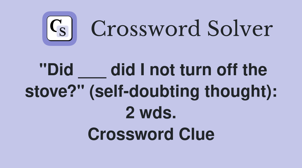 "Did ___ did I not turn off the stove?" (self-doubting thought): 2 wds. Crossword Clue
