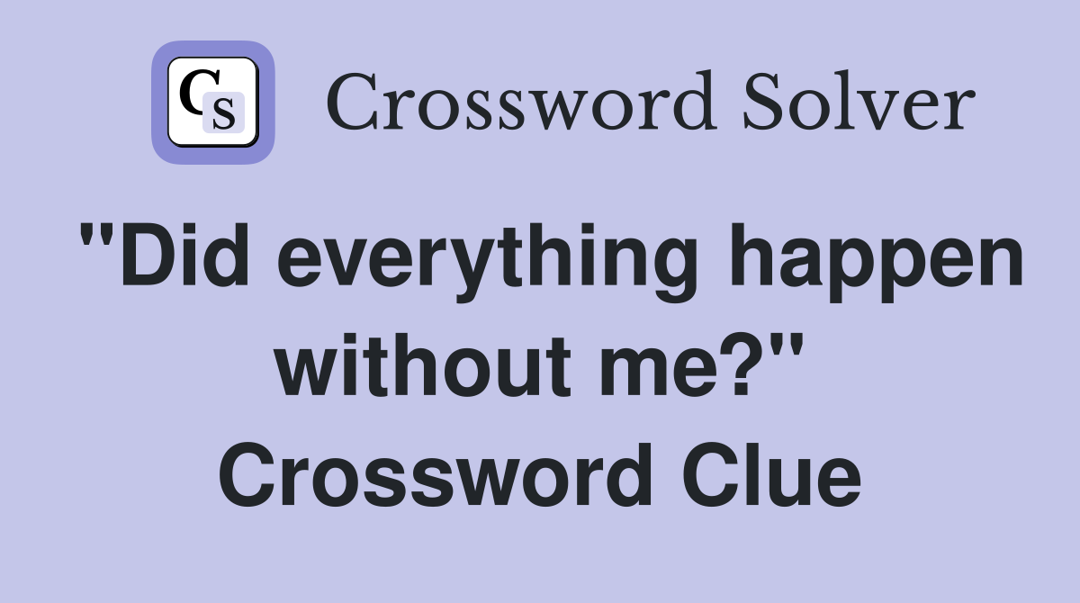 "Did everything happen without me?" Crossword Clue