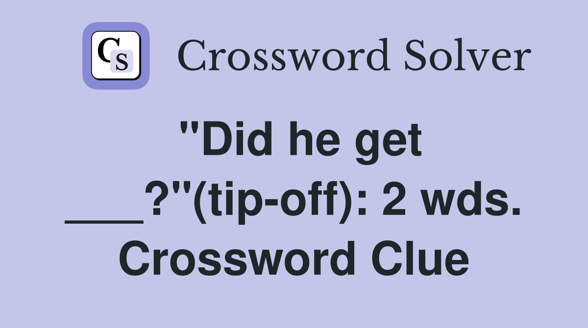 "Did he get ___?"(tip-off): 2 wds. Crossword Clue