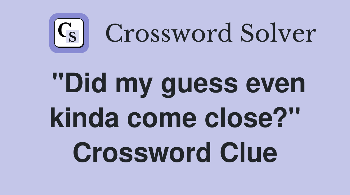 "Did my guess even kinda come close?" Crossword Clue