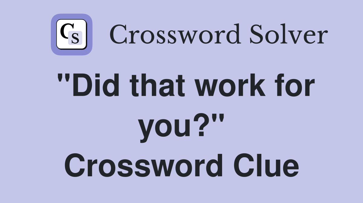 "Did that work for you?" Crossword Clue