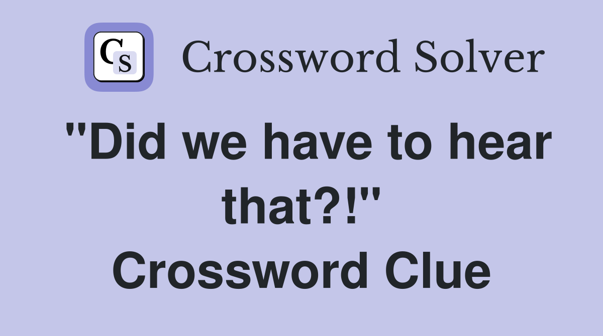 "Did we have to hear that?!" Crossword Clue