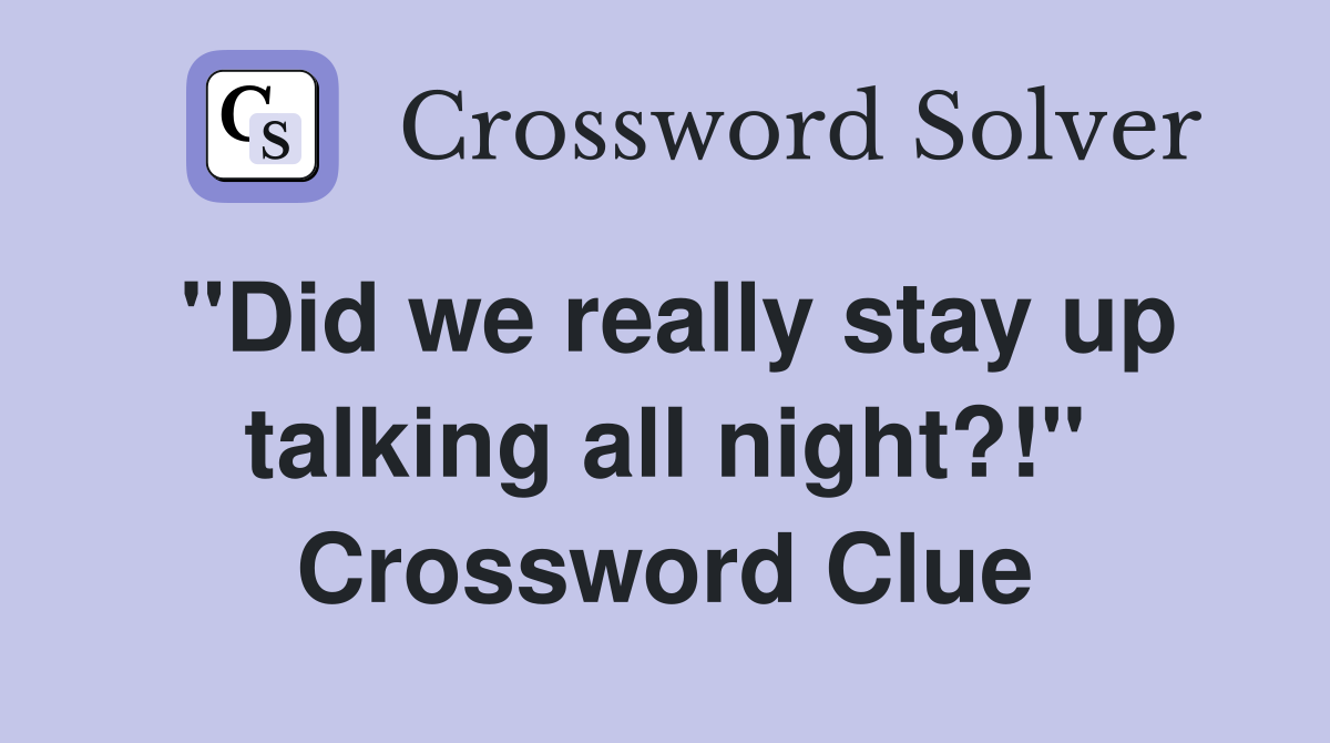 "Did we really stay up talking all night?!" Crossword Clue
