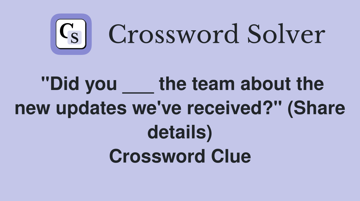 "Did you ___ the team about the new updates we've received?" (Share details) Crossword Clue