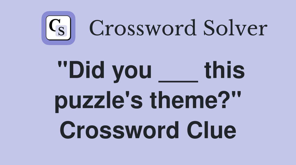 "Did you ___ this puzzle's theme?" Crossword Clue