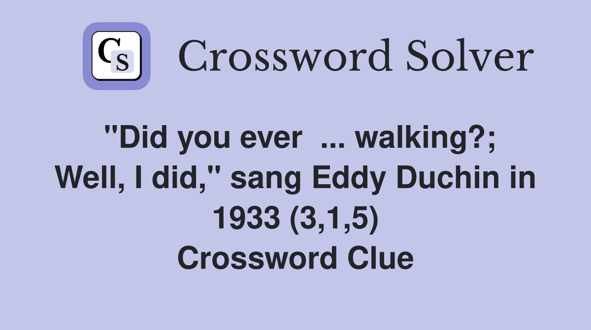 "Did you ever  ... walking?; Well, I did," sang Eddy Duchin in 1933 (3,1,5) Crossword Clue