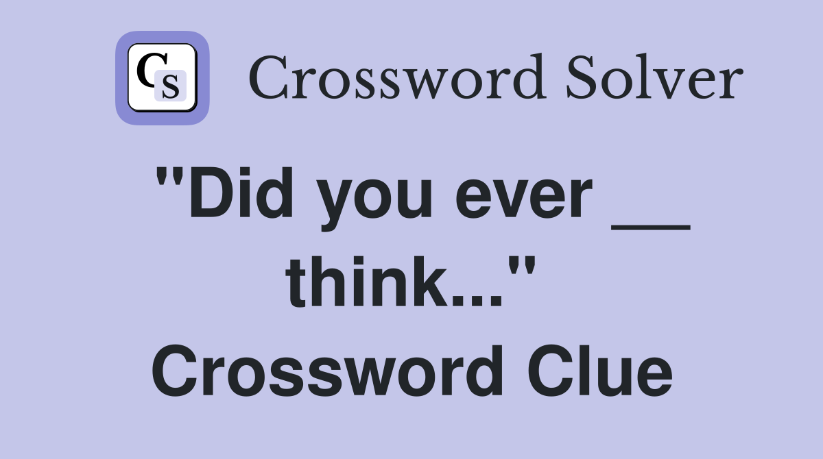 "Did you ever __ think..." Crossword Clue
