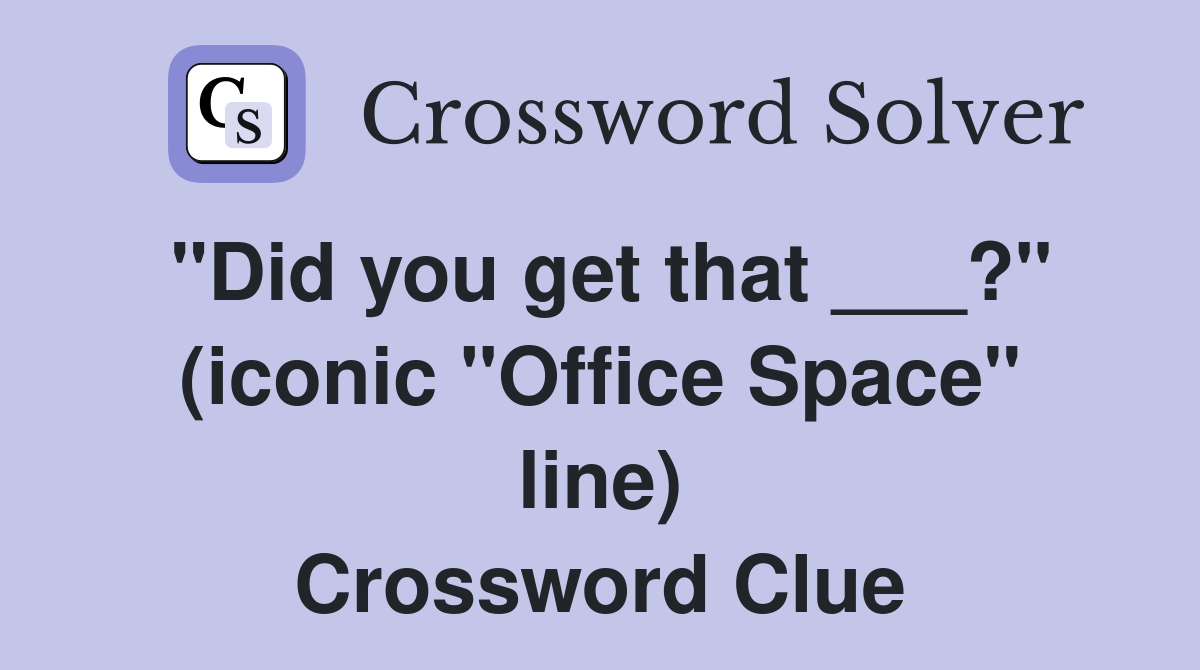 "Did you get that ___?" (iconic "Office Space" line) Crossword Clue