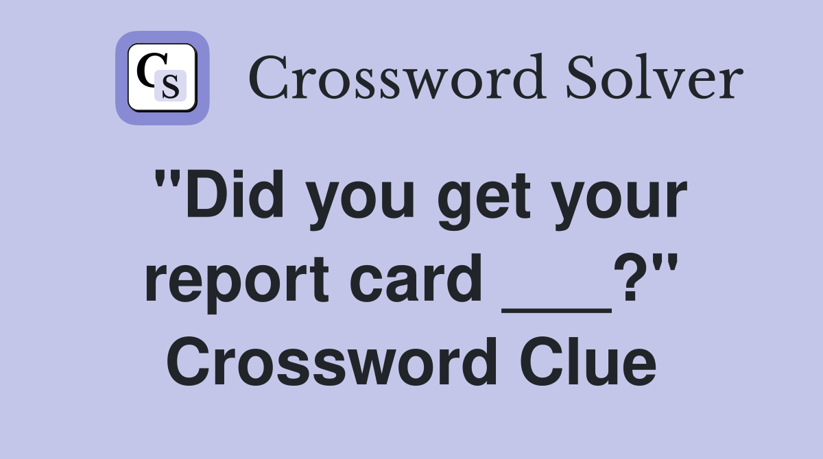 "Did you get your report card ___?" Crossword Clue