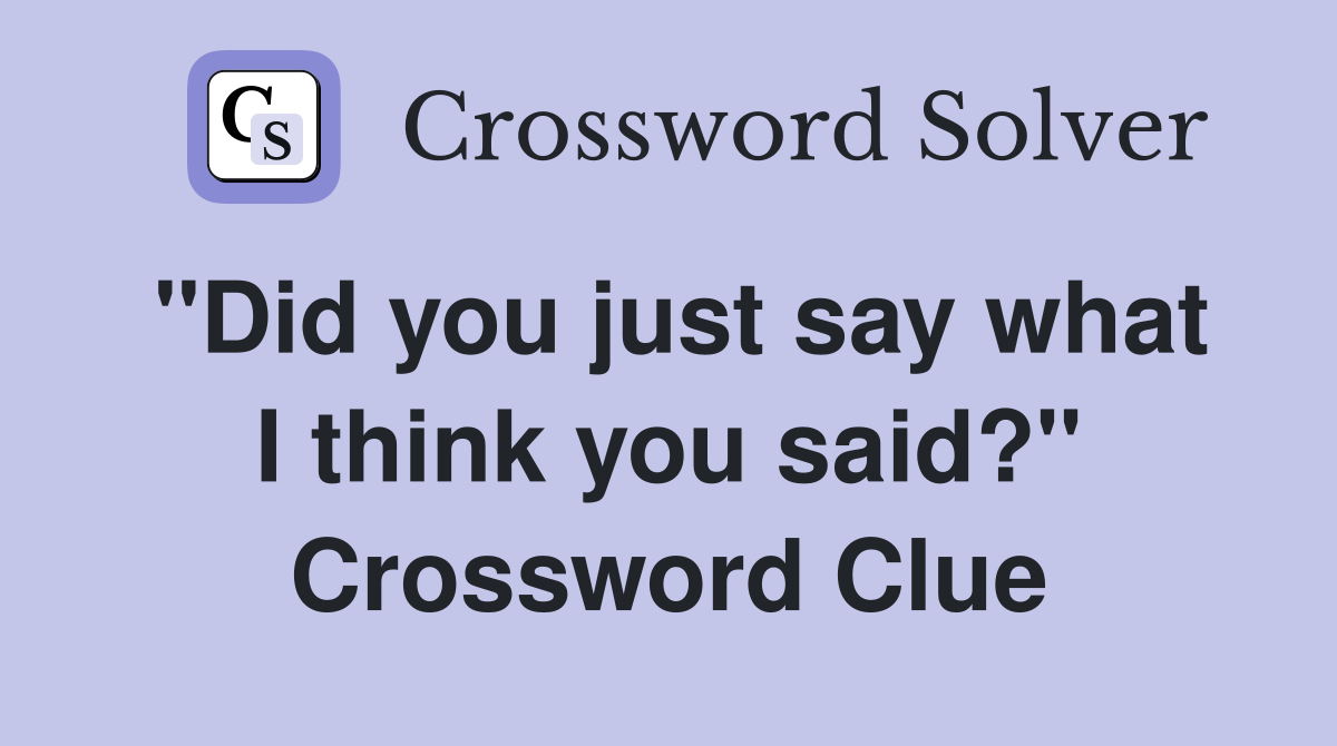 "Did you just say what I think you said?" Crossword Clue