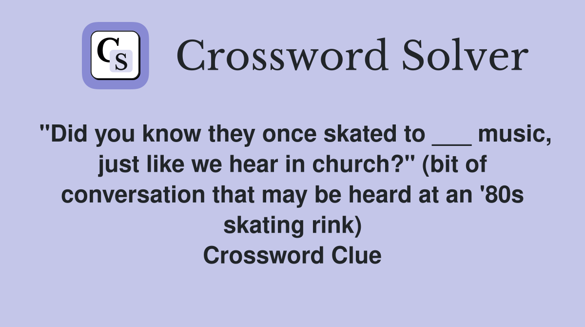 "Did you know they once skated to ___ music, just like we hear in church?" (bit of conversation that may be heard at an '80s skating rink) Crossword Clue