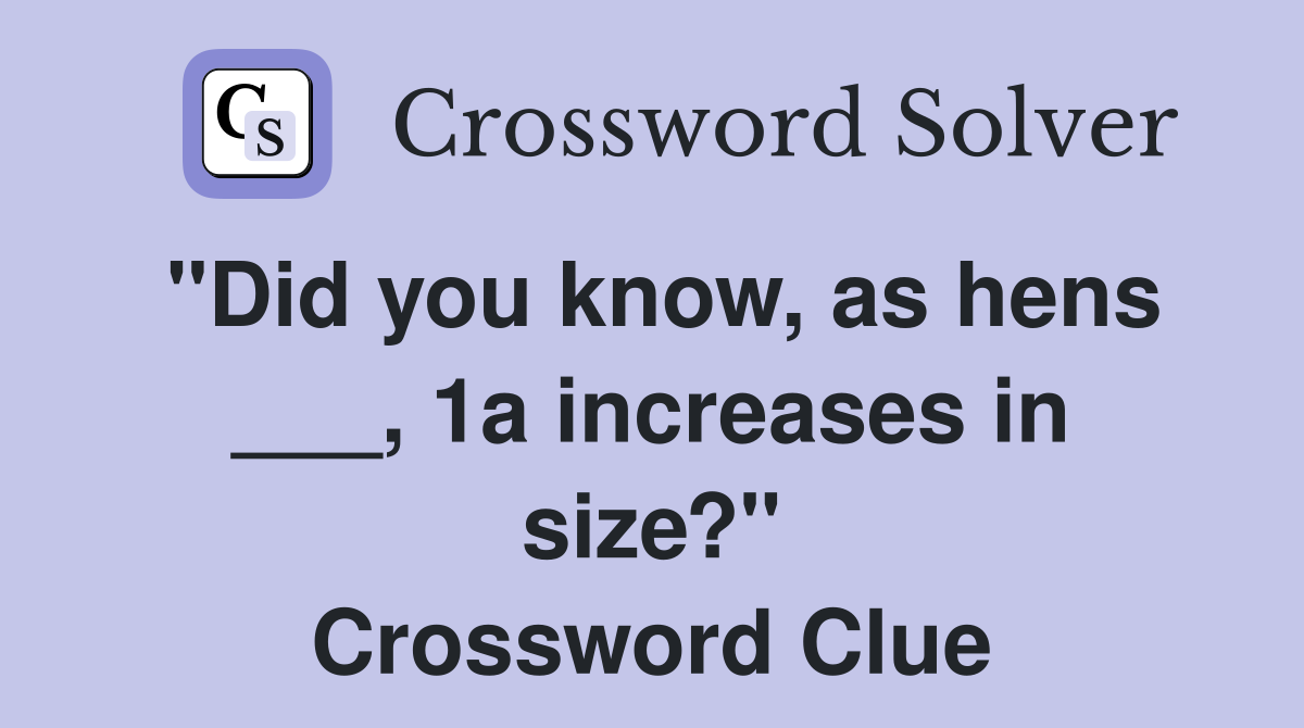 "Did you know, as hens ___, 1a increases in size?" Crossword Clue