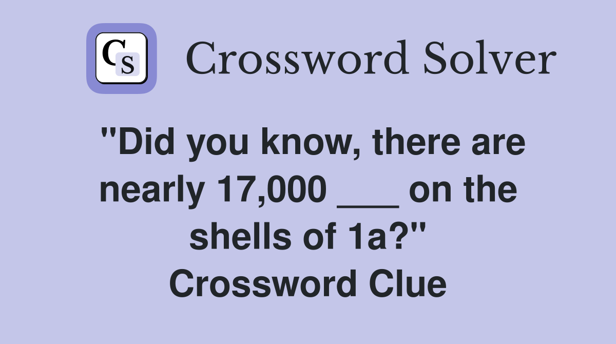 "Did you know, there are nearly 17,000 ___ on the shells of 1a?" Crossword Clue