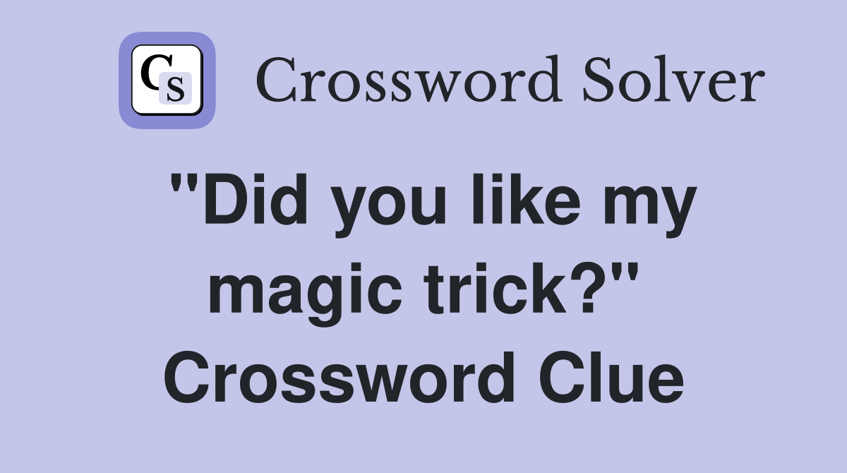 "Did you like my magic trick?" Crossword Clue